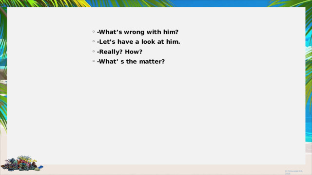 -What’s wrong with him? -Let’s have a look at him. -Really? How? -What’ s the matter?