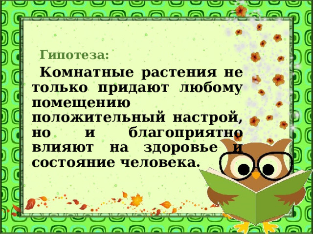 Гипотеза: Комнатные растения не только придают любому помещению положительный настрой, но и благоприятно влияют на здоровье и состояние человека.