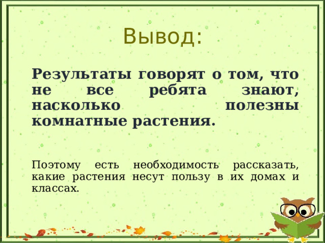 Вывод: Результаты говорят о том, что не все ребята знают, насколько полезны комнатные растения. Поэтому есть необходимость рассказать, какие растения несут пользу в их домах и классах.