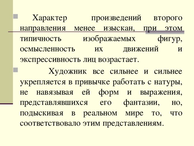 Характер произведений второго направления менее изыскан, при этом типичность изображаемых фигур, осмысленность их движений и экспрессивность лиц возрастает.  Художник все сильнее и сильнее укрепляется в привычке работать с натуры, не навязывая ей форм и выражения, представлявшихся его фантазии, но, подыскивая в реальном мире то, что соответствовало этим представлениям.