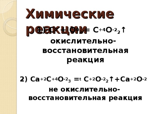 Химические реакции 1) C 0 + O 0 2 = C +4 O -2 2 ↑ окислительно-восстановительная реакция  2) Ca +2 C +4 O -2 3 = t C +2 O -2 2 ↑+Ca +2 O -2   не окислительно-восстановительная реакция